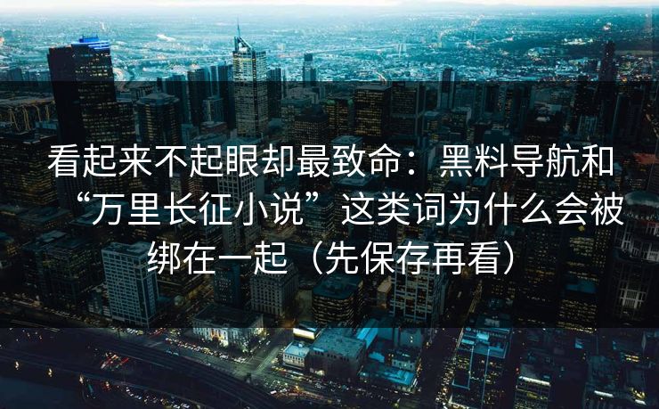 看起来不起眼却最致命:黑料导航和“万里长征小说”这类词为什么会被绑在一起(先保存再看) 看起来不起眼却最致命:黑料导航和“万里长征小说”这类词为什么会被绑在一起(先保存再看)