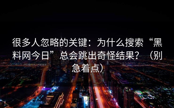 很多人忽略的关键:为什么搜索“黑料网今日”总会跳出奇怪结果?(别急着点) 很多人忽略的关键:为什么搜索“黑料网今日”总会跳出奇怪结果?(别急着点)