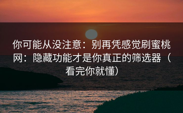 你可能从没注意:别再凭感觉刷蜜桃网:隐藏功能才是你真正的筛选器(看完你就懂) 你可能从没注意:别再凭感觉刷蜜桃网:隐藏功能才是你真正的筛选器(看完你就懂)