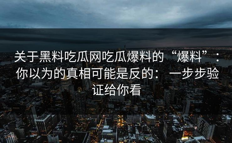关于黑料吃瓜网吃瓜爆料的“爆料”： 你以为的真相可能是反的： 一步步验证给你看