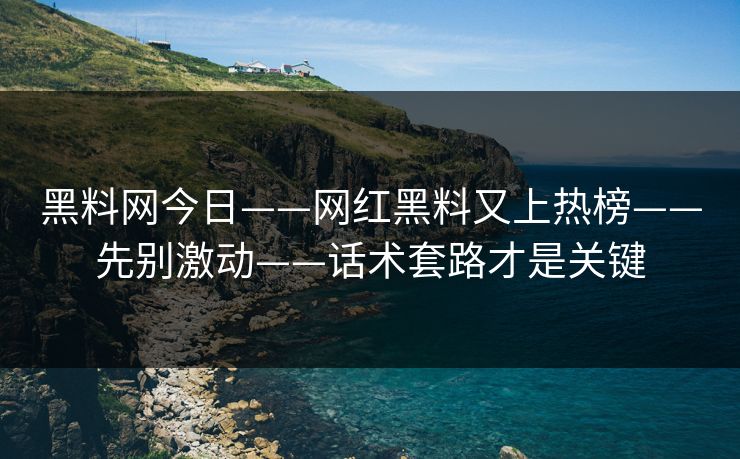 黑料网今日——网红黑料又上热榜——先别激动——话术套路才是关键