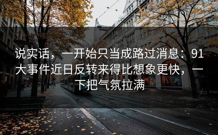说实话,一开始只当成路过消息:91大事件近日反转来得比想象更快,一下把气氛拉满 说实话,一开始只当成路过消息:91大事件近日反转来得比想象更快,一下把气氛拉满